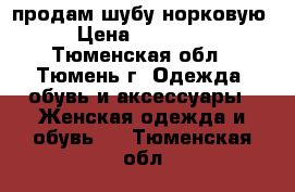 продам шубу норковую › Цена ­ 20 000 - Тюменская обл., Тюмень г. Одежда, обувь и аксессуары » Женская одежда и обувь   . Тюменская обл.